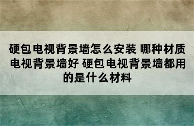 硬包电视背景墙怎么安装 哪种材质电视背景墙好 硬包电视背景墙都用的是什么材料